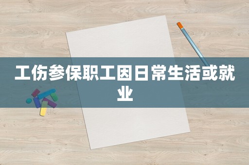 工傷參保職工因日常生活或就業