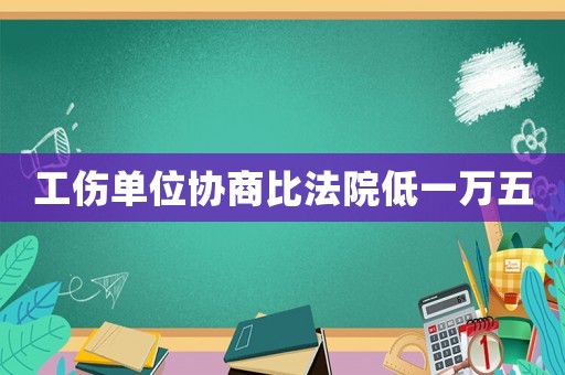工傷單位協(xié)商比法院低一萬五
