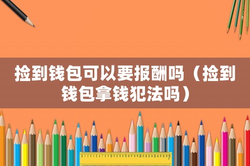 撿到錢包可以要報酬嗎（撿到錢包拿錢犯法嗎）
