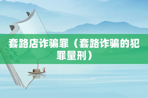 套路店詐騙罪（套路詐騙的犯罪量刑）