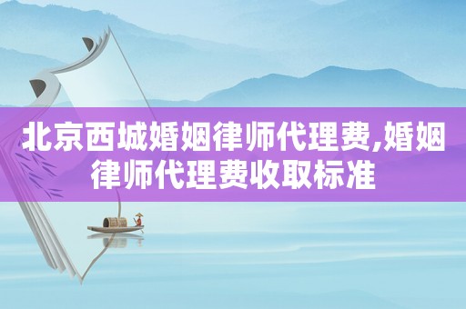 北京西城婚姻律師代理費,婚姻律師代理費收取標準