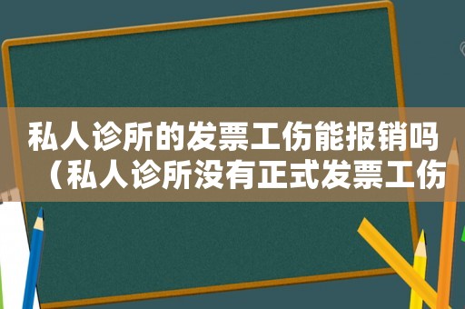 私人診所的發票工傷能報銷嗎（私人診所沒有正式發票工傷報銷）
