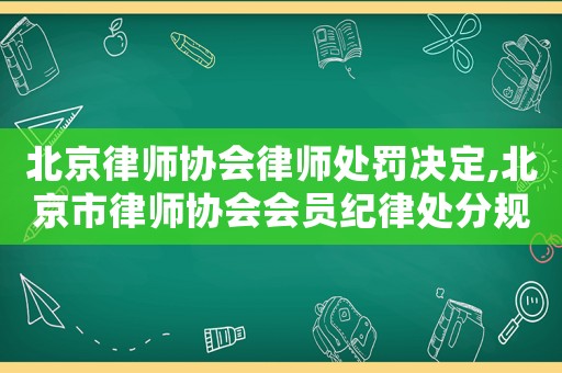 北京律師協會律師處罰決定,北京市律師協會會員紀律處分規則
