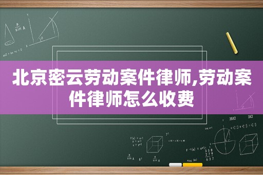 北京密云勞動案件律師,勞動案件律師怎么收費