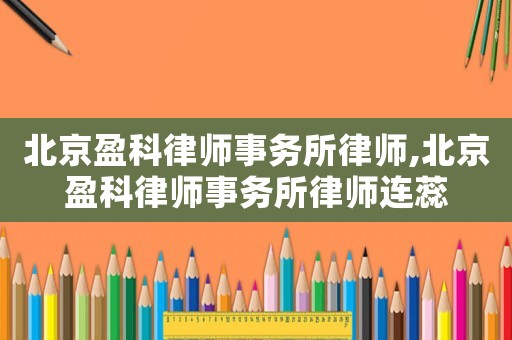 北京盈科律師事務所律師,北京盈科律師事務所律師連蕊