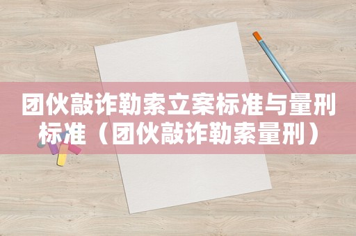 團(tuán)伙敲詐勒索立案標(biāo)準(zhǔn)與量刑標(biāo)準(zhǔn)（團(tuán)伙敲詐勒索量刑）