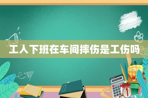 工人下班在車間摔傷是工傷嗎