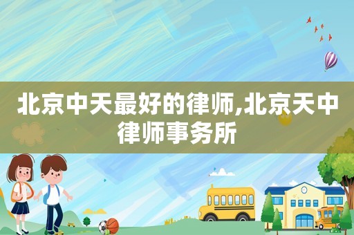 北京中天最好的律師,北京天中律師事務(wù)所