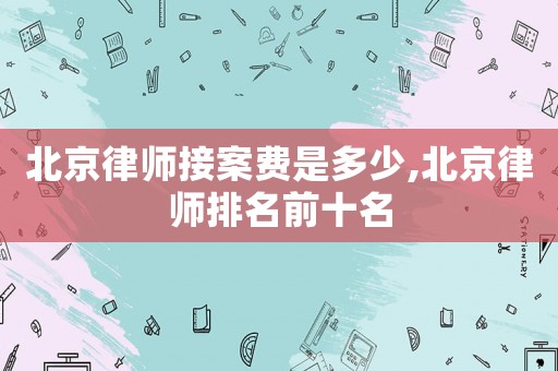 北京律師接案費是多少,北京律師排名前十名