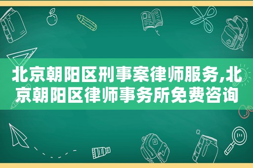 北京朝陽區刑事案律師服務,北京朝陽區律師事務所免費咨詢