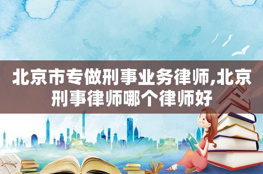 北京市專做刑事業(yè)務律師,北京刑事律師哪個律師好