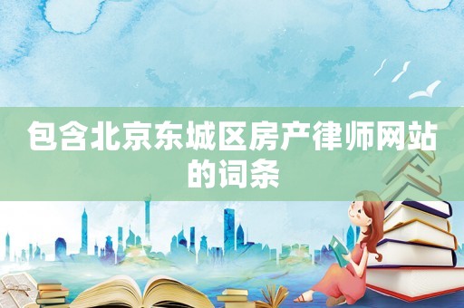包含北京東城區(qū)房產(chǎn)律師網(wǎng)站的詞條