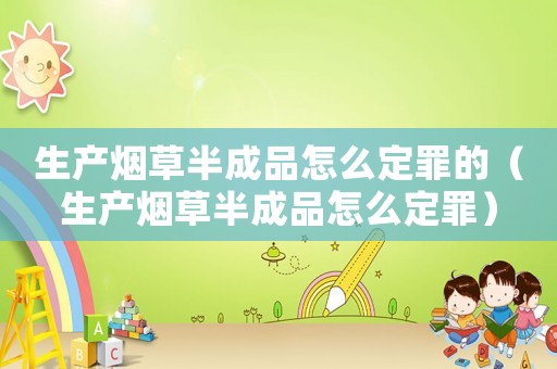 生產煙草半成品怎么定罪的（生產煙草半成品怎么定罪）
