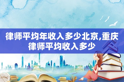 律師平均年收入多少北京,重慶律師平均收入多少