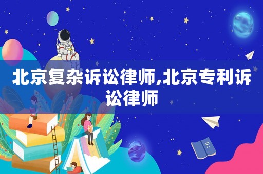 北京復(fù)雜訴訟律師,北京專利訴訟律師