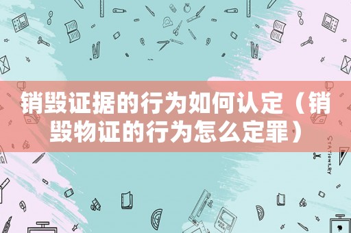 銷毀證據的行為如何認定（銷毀物證的行為怎么定罪）