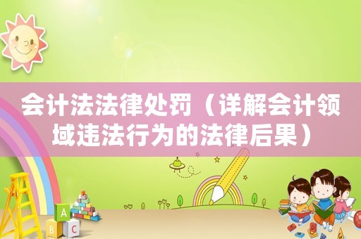 會(huì)計(jì)法法律處罰（詳解會(huì)計(jì)領(lǐng)域違法行為的法律后果）