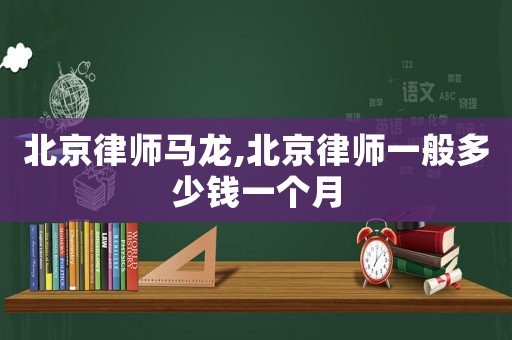 北京律師馬龍,北京律師一般多少錢一個月