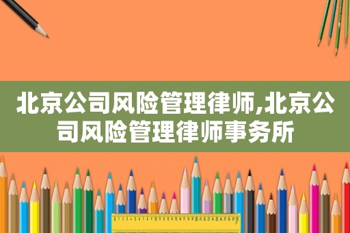 北京公司風險管理律師,北京公司風險管理律師事務所