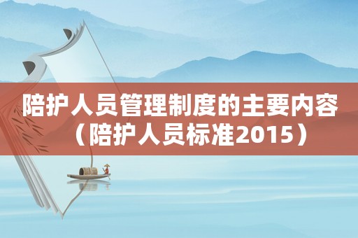 陪護人員管理制度的主要內容（陪護人員標準2015）