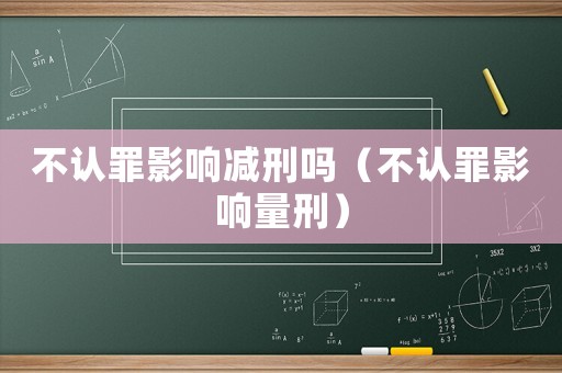 不認罪影響減刑嗎（不認罪影響量刑）
