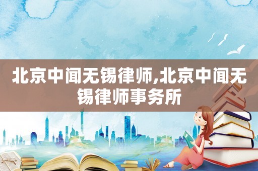 北京中聞無錫律師,北京中聞無錫律師事務所