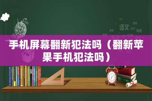 手機屏幕翻新犯法嗎（翻新蘋果手機犯法嗎）