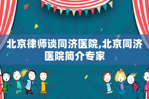 北京律師談同濟醫院,北京同濟醫院簡介專家