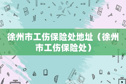 徐州市工傷保險處地址（徐州市工傷保險處）