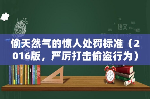 偷天然氣的驚人處罰標準（2016版，嚴厲打擊偷盜行為）
