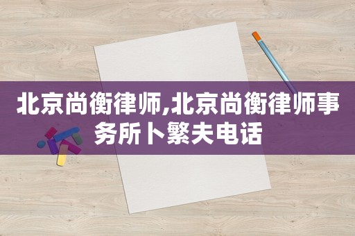 北京尚衡律師,北京尚衡律師事務所卜繁夫電話