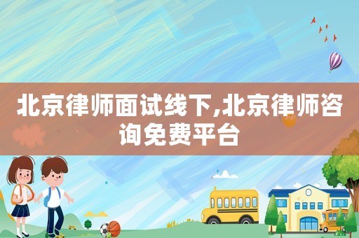 北京律師面試線下,北京律師咨詢免費平臺
