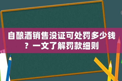 自釀酒銷售沒證可處罰多少錢？一文了解罰款細則