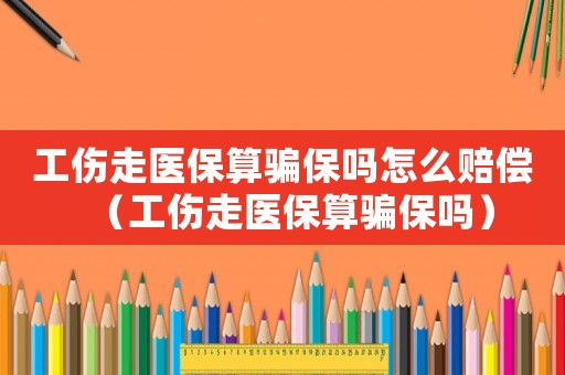 工傷走醫保算騙保嗎怎么賠償（工傷走醫保算騙保嗎）