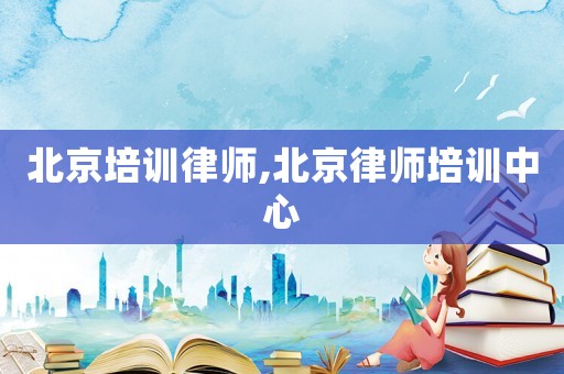 北京培訓律師,北京律師培訓中心
