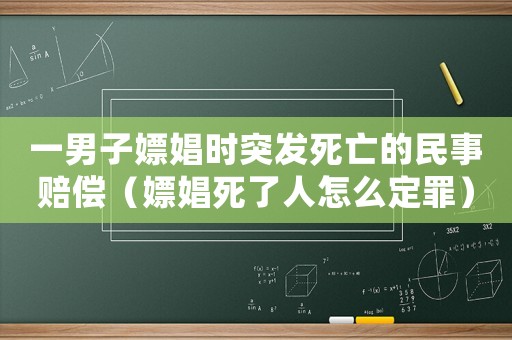 一男子嫖娼時突發死亡的民事賠償（嫖娼死了人怎么定罪）
