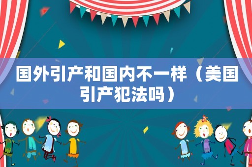 國外引產和國內不一樣（美國引產犯法嗎）