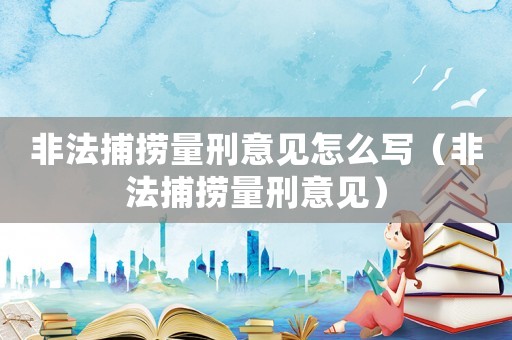 非法捕撈量刑意見怎么寫（非法捕撈量刑意見）