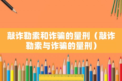 敲詐勒索和詐騙的量刑（敲詐勒索與詐騙的量刑）