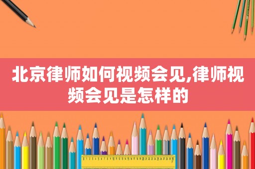 北京律師如何視頻會見,律師視頻會見是怎樣的