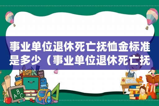 事業單位退休死亡撫恤金標準是多少（事業單位退休死亡撫恤金標準）