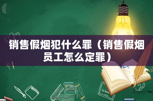 銷售假煙犯什么罪（銷售假煙員工怎么定罪）