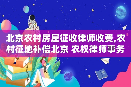 北京農村房屋征收律師收費,農村征地補償北京 農權律師事務所