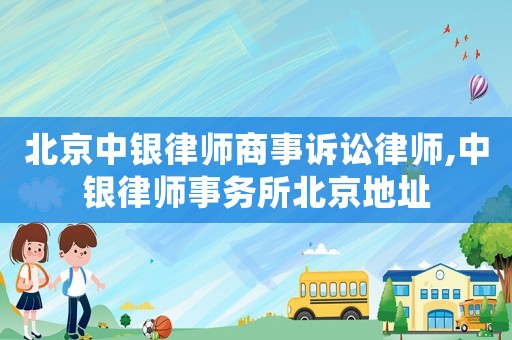 北京中銀律師商事訴訟律師,中銀律師事務(wù)所北京地址