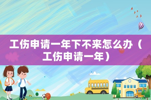 工傷申請一年下不來怎么辦（工傷申請一年）