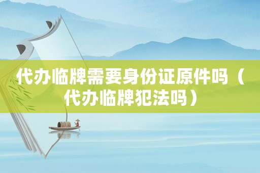 代辦臨牌需要身份證原件嗎（代辦臨牌犯法嗎）