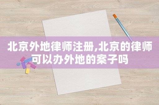 北京外地律師注冊,北京的律師可以辦外地的案子嗎