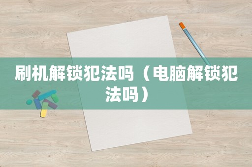 刷機解鎖犯法嗎（電腦解鎖犯法嗎）