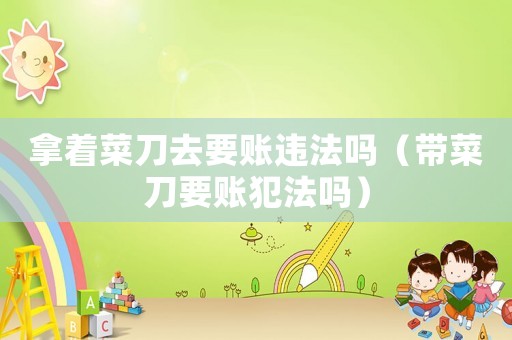 拿著菜刀去要賬違法嗎（帶菜刀要賬犯法嗎）