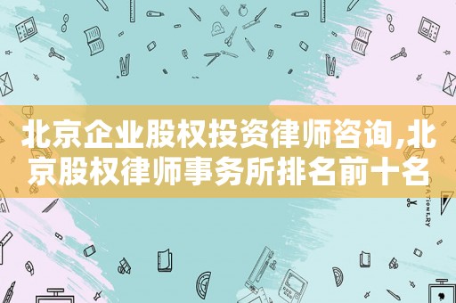 北京企業股權投資律師咨詢,北京股權律師事務所排名前十名
